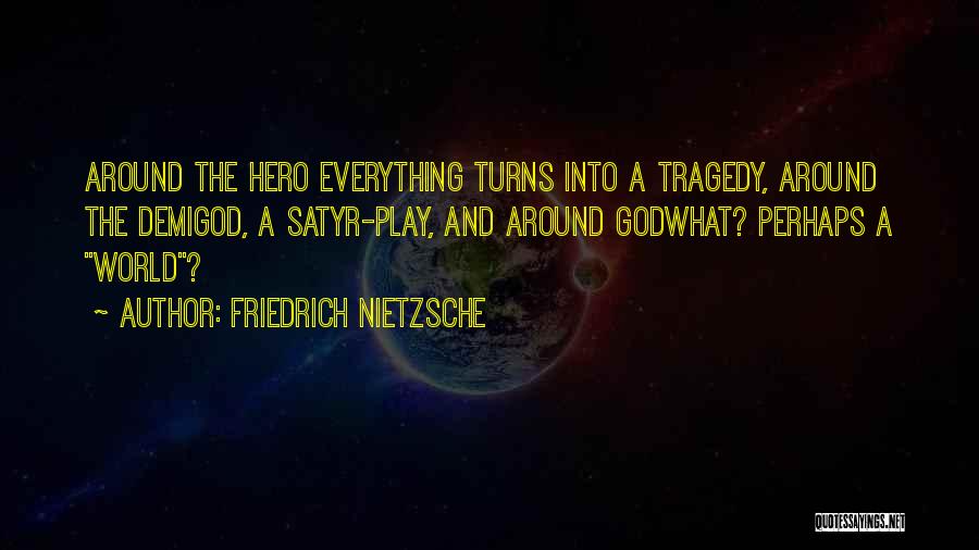 Friedrich Nietzsche Quotes: Around The Hero Everything Turns Into A Tragedy, Around The Demigod, A Satyr-play, And Around Godwhat? Perhaps A World?