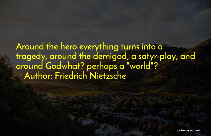 Friedrich Nietzsche Quotes: Around The Hero Everything Turns Into A Tragedy, Around The Demigod, A Satyr-play, And Around Godwhat? Perhaps A World?