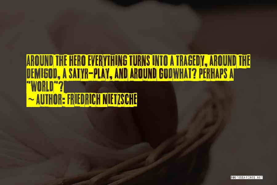 Friedrich Nietzsche Quotes: Around The Hero Everything Turns Into A Tragedy, Around The Demigod, A Satyr-play, And Around Godwhat? Perhaps A World?