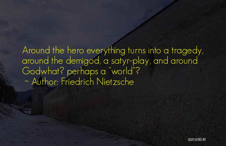 Friedrich Nietzsche Quotes: Around The Hero Everything Turns Into A Tragedy, Around The Demigod, A Satyr-play, And Around Godwhat? Perhaps A World?