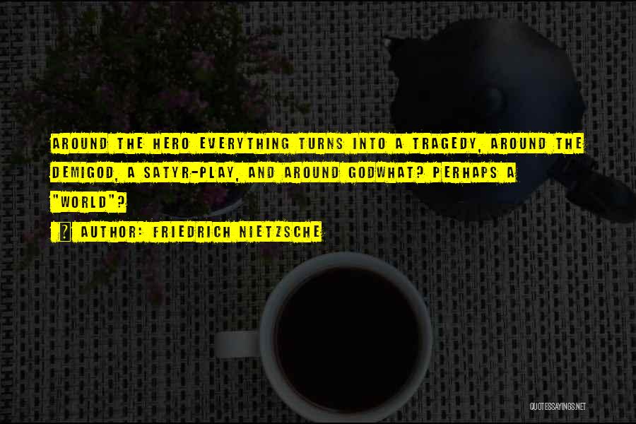 Friedrich Nietzsche Quotes: Around The Hero Everything Turns Into A Tragedy, Around The Demigod, A Satyr-play, And Around Godwhat? Perhaps A World?