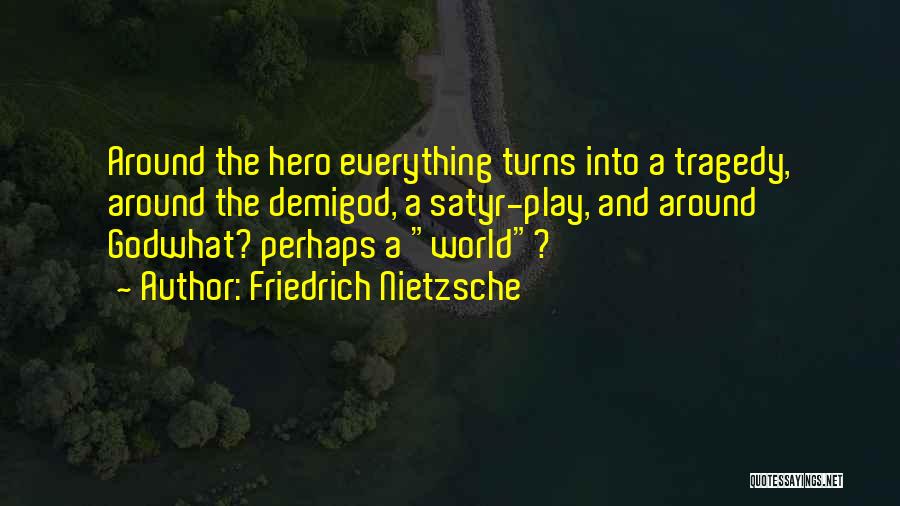 Friedrich Nietzsche Quotes: Around The Hero Everything Turns Into A Tragedy, Around The Demigod, A Satyr-play, And Around Godwhat? Perhaps A World?