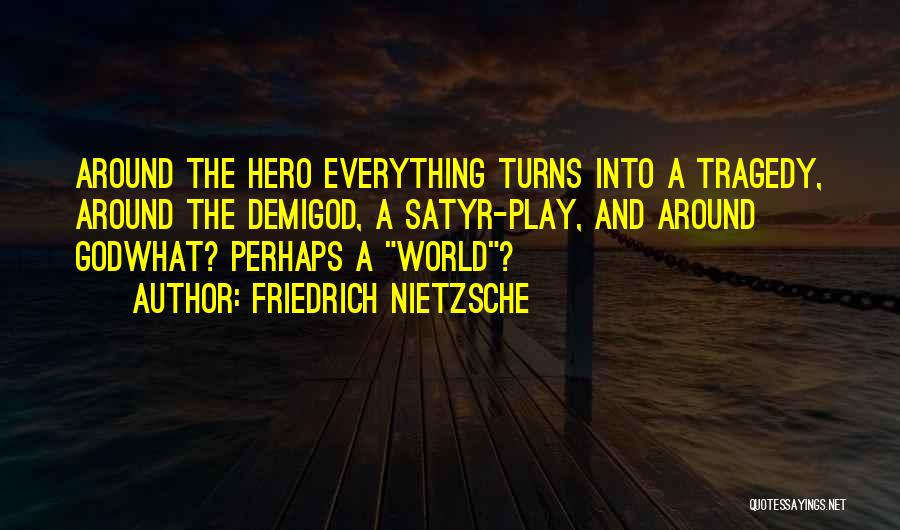 Friedrich Nietzsche Quotes: Around The Hero Everything Turns Into A Tragedy, Around The Demigod, A Satyr-play, And Around Godwhat? Perhaps A World?