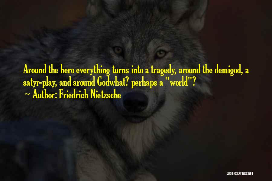 Friedrich Nietzsche Quotes: Around The Hero Everything Turns Into A Tragedy, Around The Demigod, A Satyr-play, And Around Godwhat? Perhaps A World?