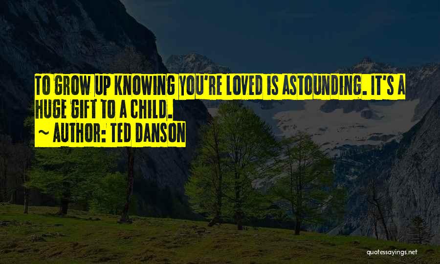 Ted Danson Quotes: To Grow Up Knowing You're Loved Is Astounding. It's A Huge Gift To A Child.