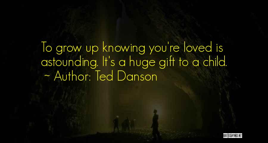 Ted Danson Quotes: To Grow Up Knowing You're Loved Is Astounding. It's A Huge Gift To A Child.