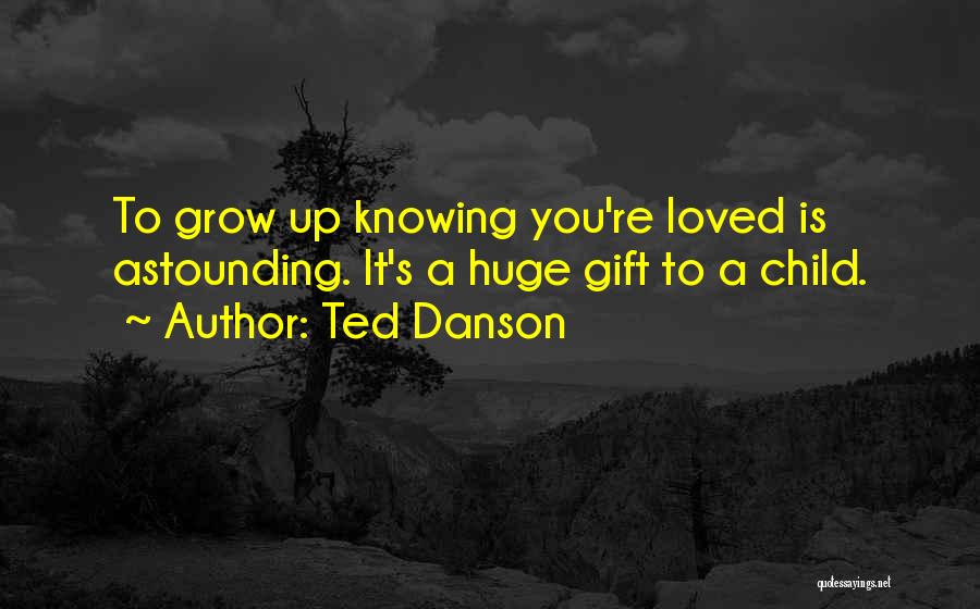 Ted Danson Quotes: To Grow Up Knowing You're Loved Is Astounding. It's A Huge Gift To A Child.