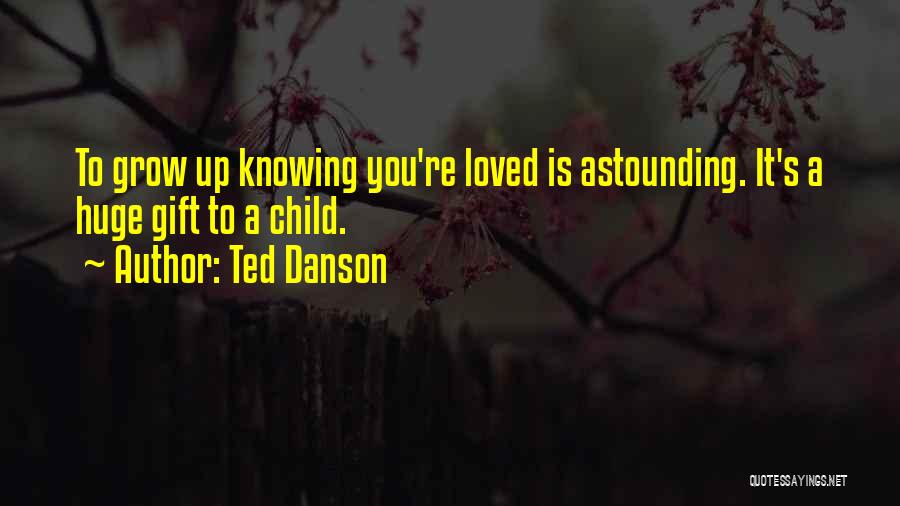 Ted Danson Quotes: To Grow Up Knowing You're Loved Is Astounding. It's A Huge Gift To A Child.