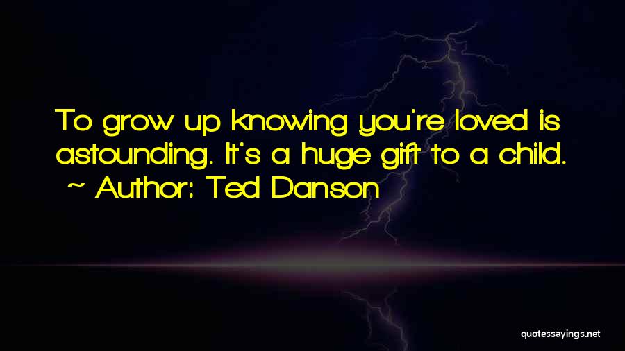 Ted Danson Quotes: To Grow Up Knowing You're Loved Is Astounding. It's A Huge Gift To A Child.