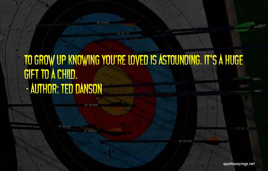 Ted Danson Quotes: To Grow Up Knowing You're Loved Is Astounding. It's A Huge Gift To A Child.