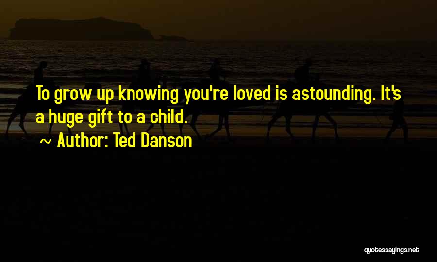 Ted Danson Quotes: To Grow Up Knowing You're Loved Is Astounding. It's A Huge Gift To A Child.