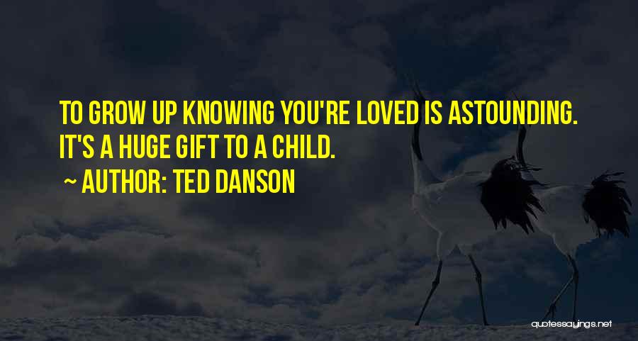 Ted Danson Quotes: To Grow Up Knowing You're Loved Is Astounding. It's A Huge Gift To A Child.