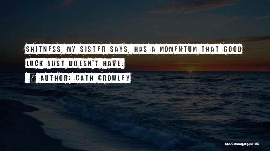 Cath Crowley Quotes: Shitness, My Sister Says, Has A Momentum That Good Luck Just Doesn't Have.