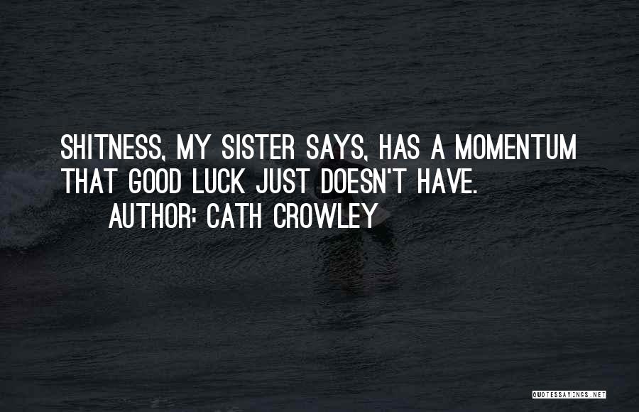 Cath Crowley Quotes: Shitness, My Sister Says, Has A Momentum That Good Luck Just Doesn't Have.