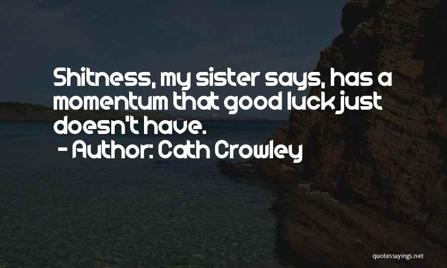 Cath Crowley Quotes: Shitness, My Sister Says, Has A Momentum That Good Luck Just Doesn't Have.