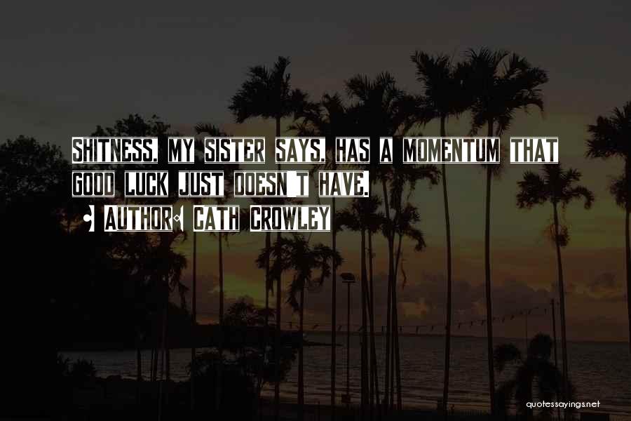 Cath Crowley Quotes: Shitness, My Sister Says, Has A Momentum That Good Luck Just Doesn't Have.