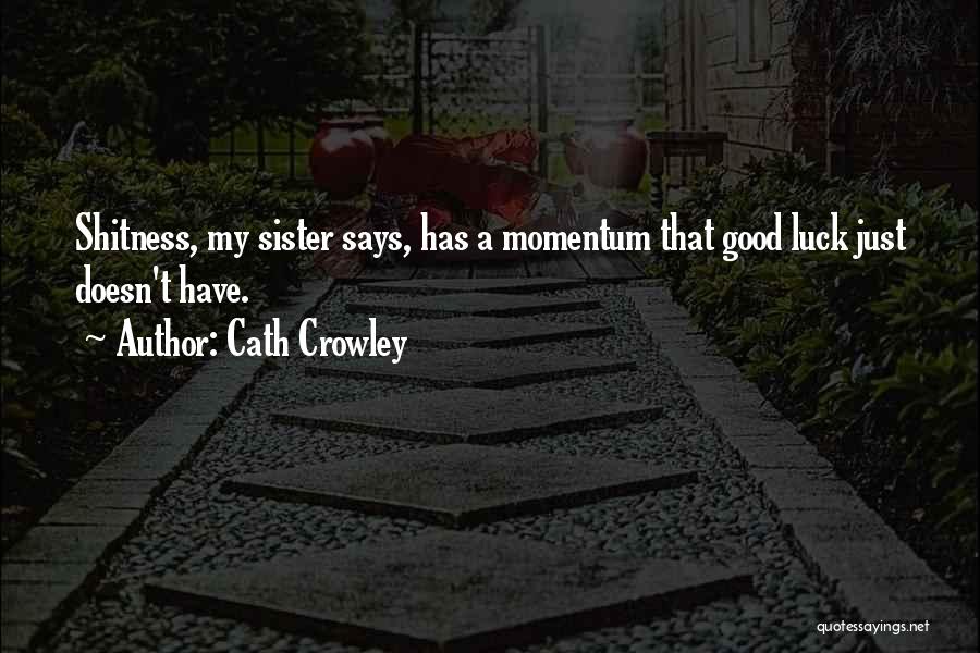 Cath Crowley Quotes: Shitness, My Sister Says, Has A Momentum That Good Luck Just Doesn't Have.