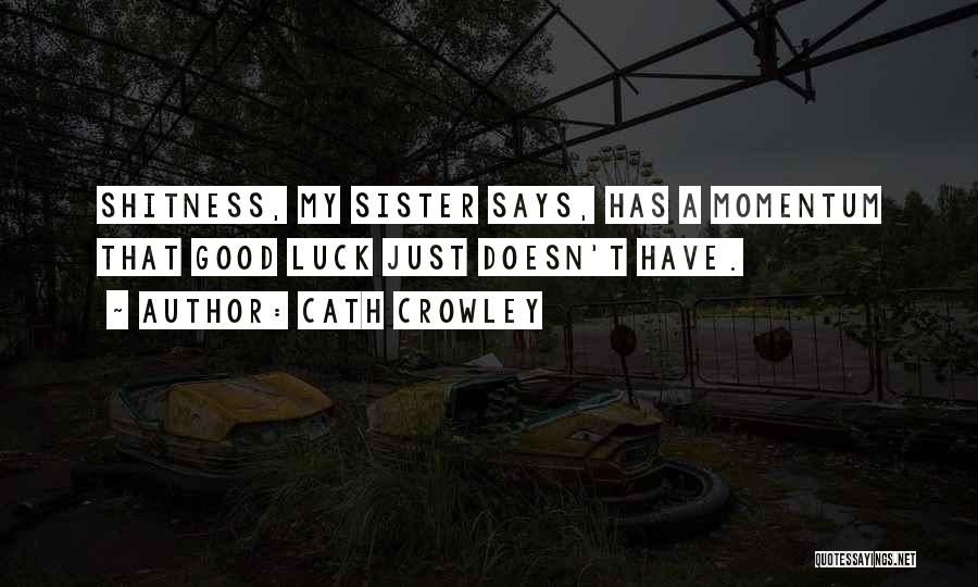 Cath Crowley Quotes: Shitness, My Sister Says, Has A Momentum That Good Luck Just Doesn't Have.