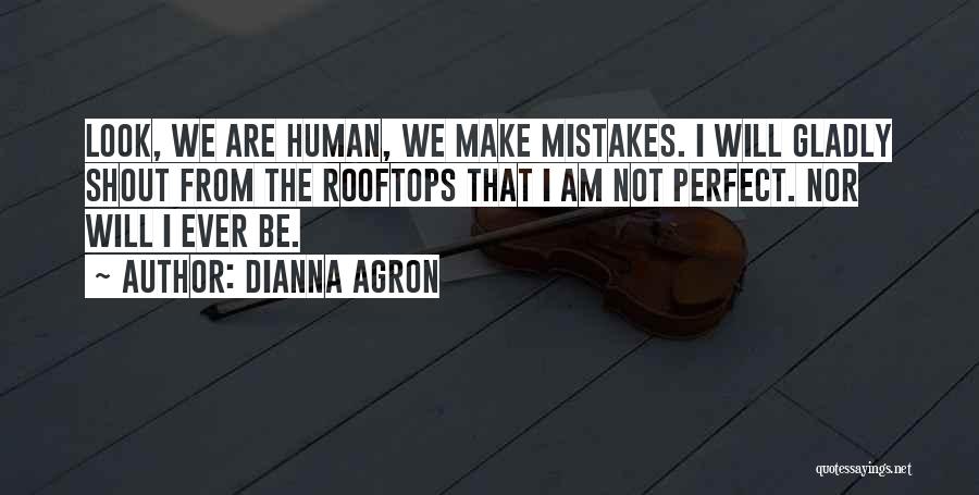 Dianna Agron Quotes: Look, We Are Human, We Make Mistakes. I Will Gladly Shout From The Rooftops That I Am Not Perfect. Nor