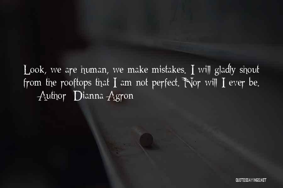 Dianna Agron Quotes: Look, We Are Human, We Make Mistakes. I Will Gladly Shout From The Rooftops That I Am Not Perfect. Nor