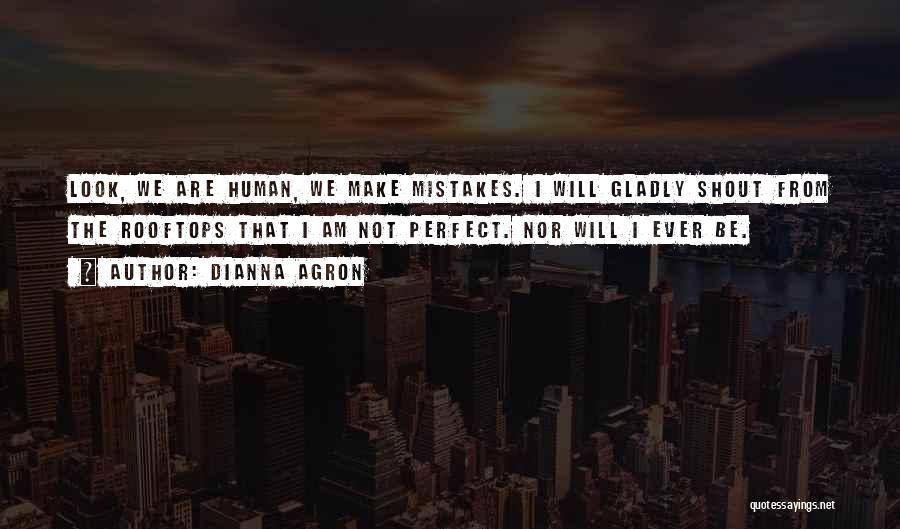 Dianna Agron Quotes: Look, We Are Human, We Make Mistakes. I Will Gladly Shout From The Rooftops That I Am Not Perfect. Nor