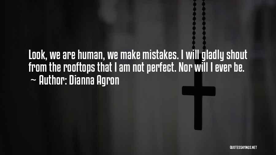 Dianna Agron Quotes: Look, We Are Human, We Make Mistakes. I Will Gladly Shout From The Rooftops That I Am Not Perfect. Nor