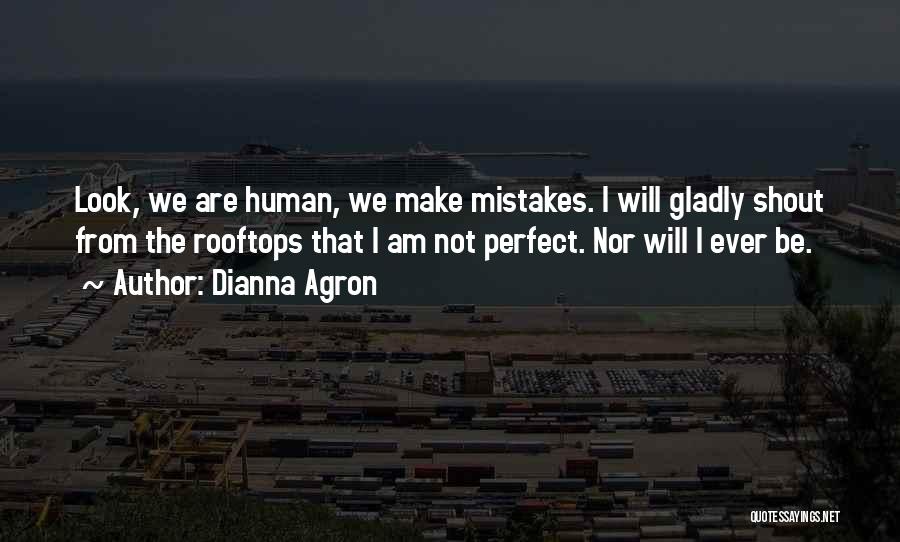 Dianna Agron Quotes: Look, We Are Human, We Make Mistakes. I Will Gladly Shout From The Rooftops That I Am Not Perfect. Nor