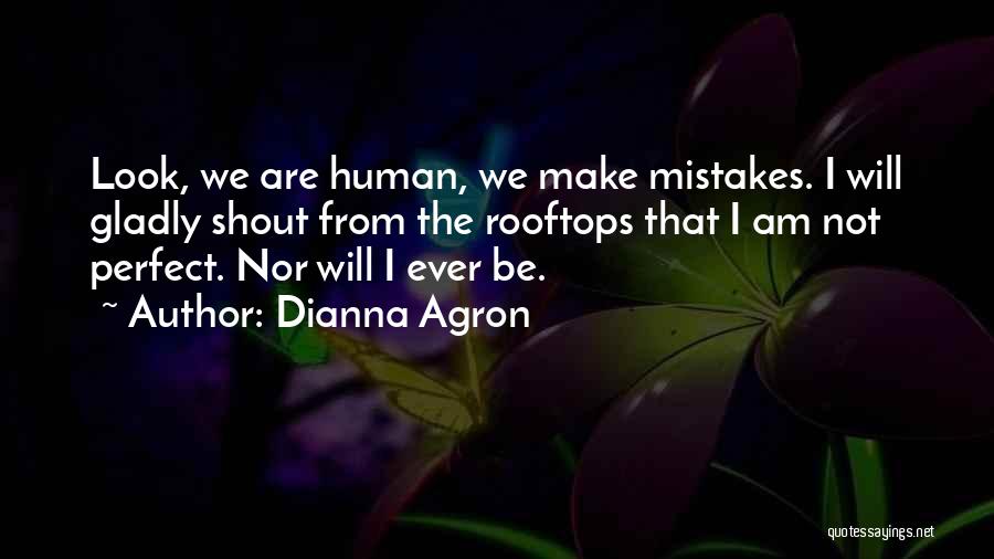 Dianna Agron Quotes: Look, We Are Human, We Make Mistakes. I Will Gladly Shout From The Rooftops That I Am Not Perfect. Nor