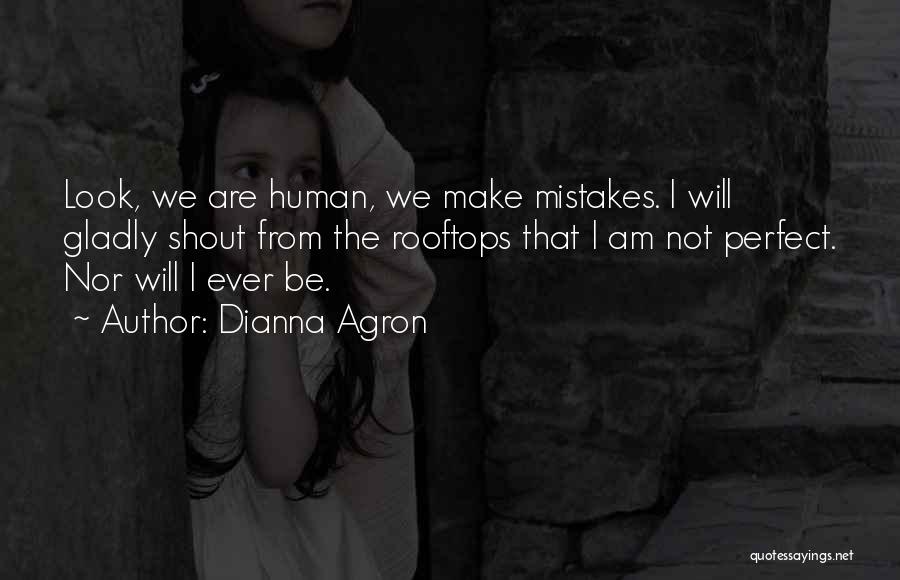 Dianna Agron Quotes: Look, We Are Human, We Make Mistakes. I Will Gladly Shout From The Rooftops That I Am Not Perfect. Nor