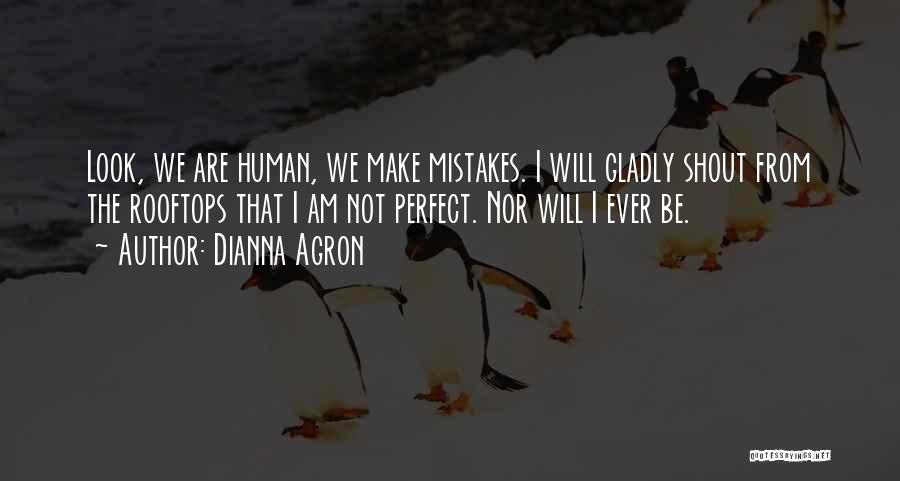 Dianna Agron Quotes: Look, We Are Human, We Make Mistakes. I Will Gladly Shout From The Rooftops That I Am Not Perfect. Nor