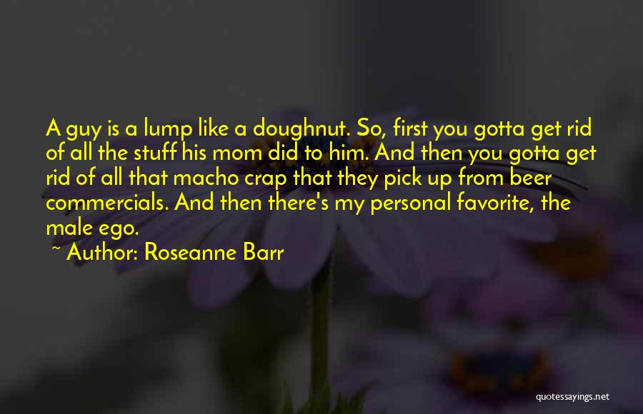 Roseanne Barr Quotes: A Guy Is A Lump Like A Doughnut. So, First You Gotta Get Rid Of All The Stuff His Mom
