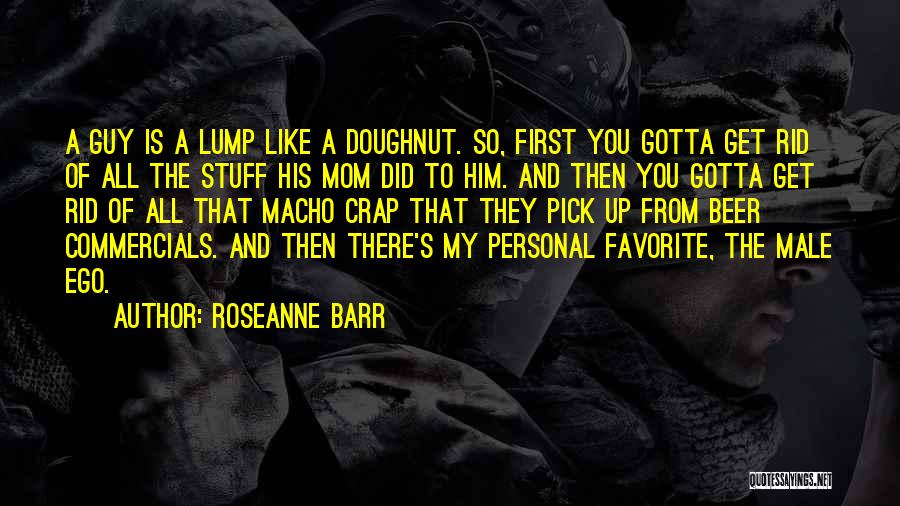 Roseanne Barr Quotes: A Guy Is A Lump Like A Doughnut. So, First You Gotta Get Rid Of All The Stuff His Mom