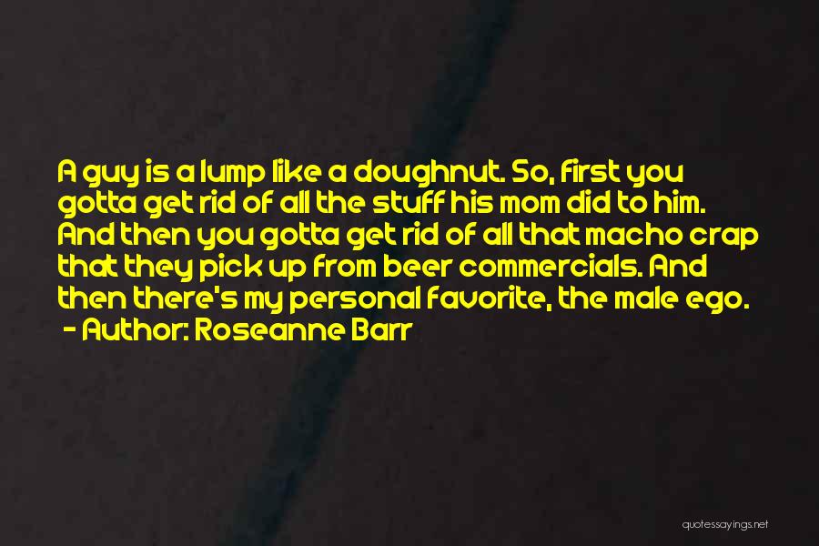 Roseanne Barr Quotes: A Guy Is A Lump Like A Doughnut. So, First You Gotta Get Rid Of All The Stuff His Mom