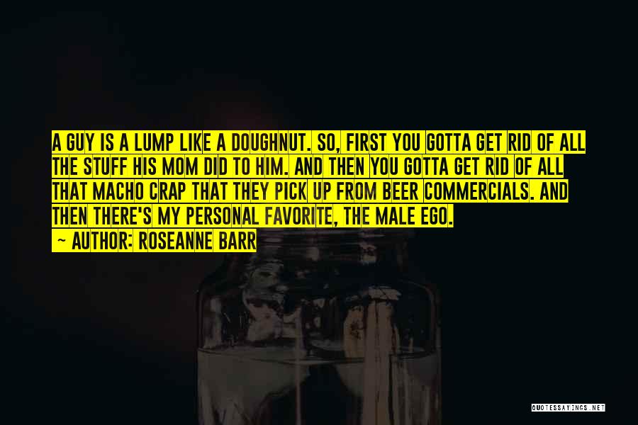 Roseanne Barr Quotes: A Guy Is A Lump Like A Doughnut. So, First You Gotta Get Rid Of All The Stuff His Mom