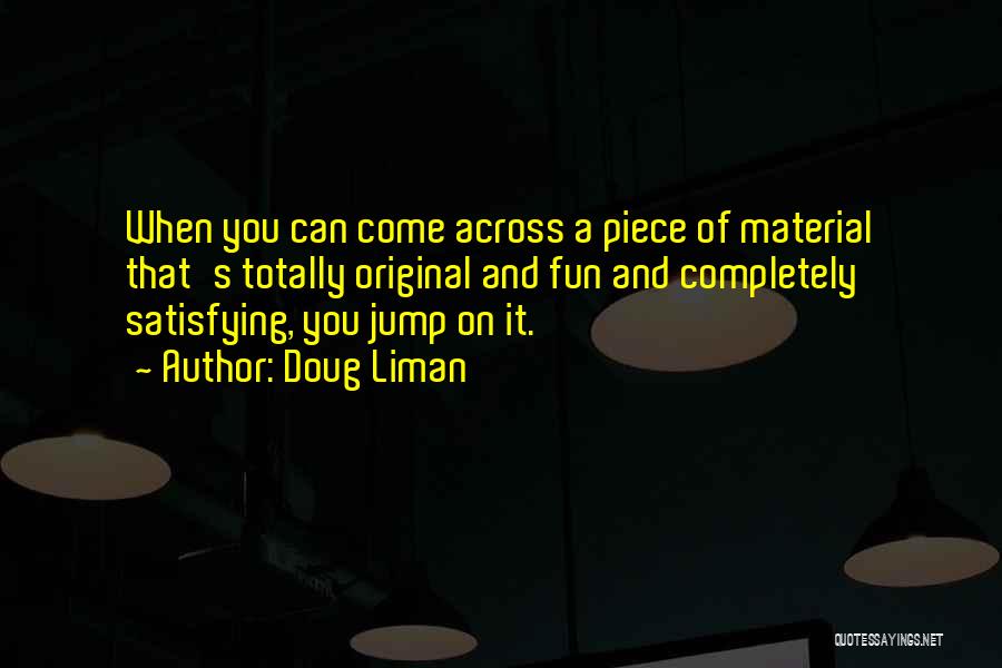 Doug Liman Quotes: When You Can Come Across A Piece Of Material That's Totally Original And Fun And Completely Satisfying, You Jump On