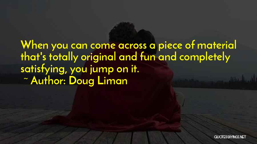 Doug Liman Quotes: When You Can Come Across A Piece Of Material That's Totally Original And Fun And Completely Satisfying, You Jump On