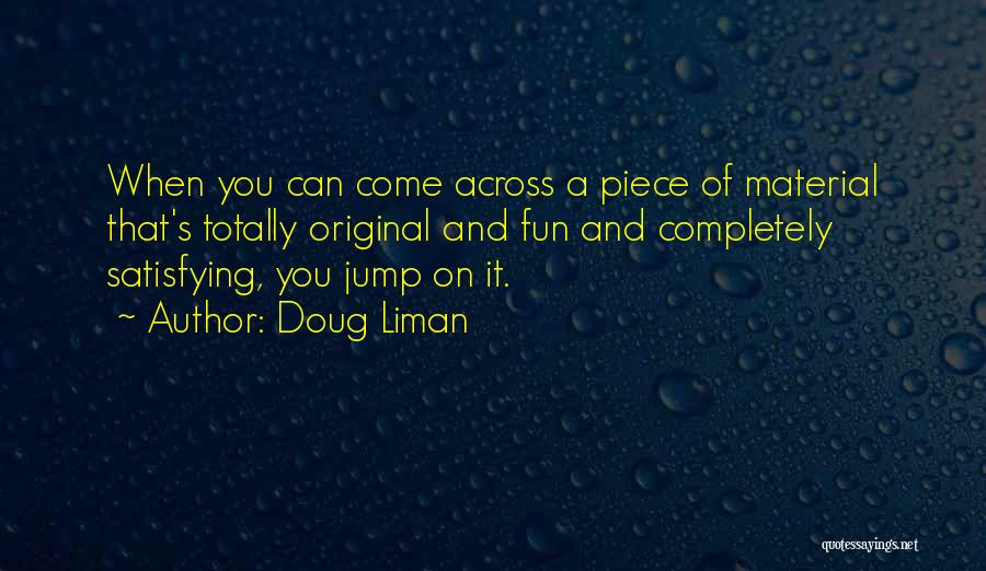 Doug Liman Quotes: When You Can Come Across A Piece Of Material That's Totally Original And Fun And Completely Satisfying, You Jump On