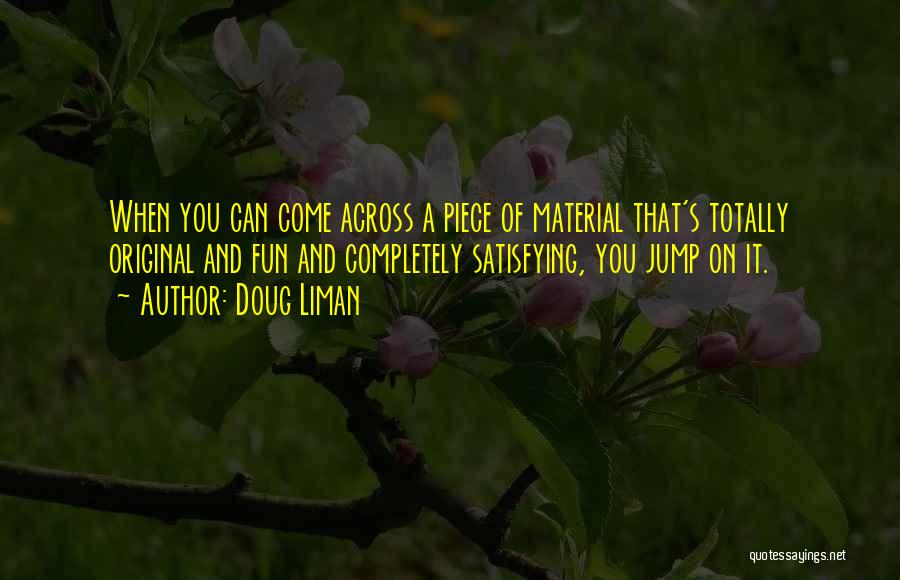 Doug Liman Quotes: When You Can Come Across A Piece Of Material That's Totally Original And Fun And Completely Satisfying, You Jump On