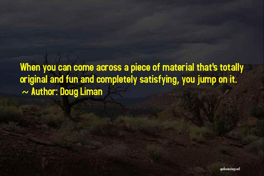 Doug Liman Quotes: When You Can Come Across A Piece Of Material That's Totally Original And Fun And Completely Satisfying, You Jump On