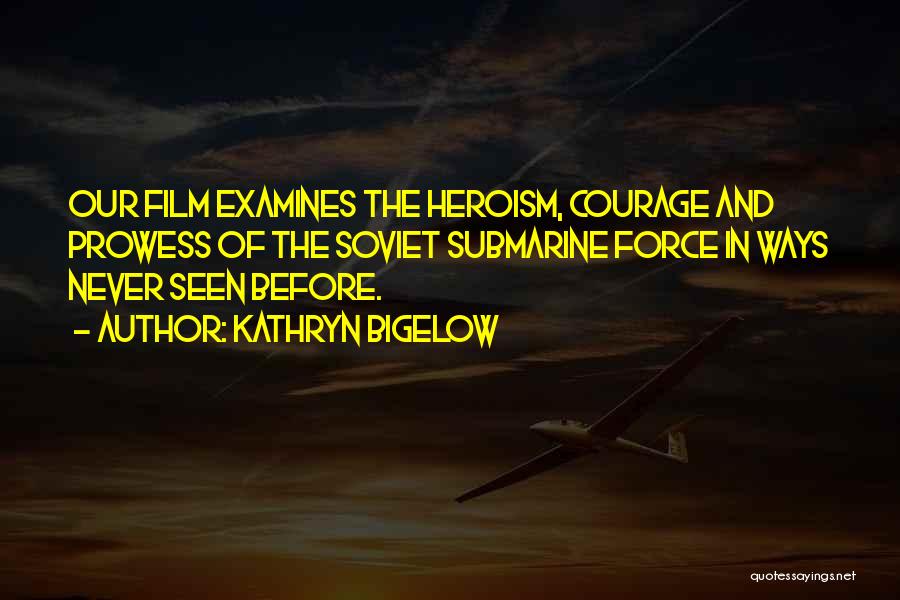 Kathryn Bigelow Quotes: Our Film Examines The Heroism, Courage And Prowess Of The Soviet Submarine Force In Ways Never Seen Before.