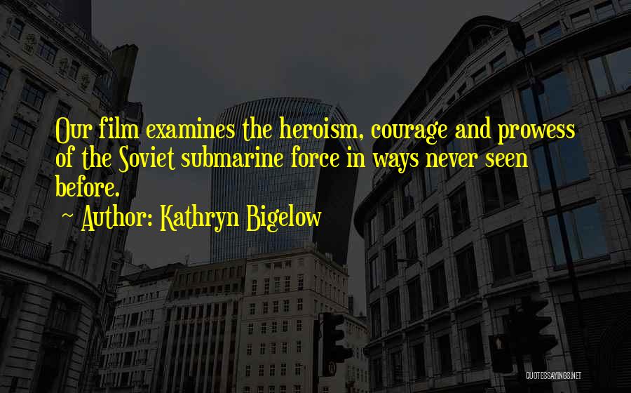 Kathryn Bigelow Quotes: Our Film Examines The Heroism, Courage And Prowess Of The Soviet Submarine Force In Ways Never Seen Before.