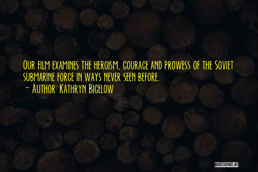 Kathryn Bigelow Quotes: Our Film Examines The Heroism, Courage And Prowess Of The Soviet Submarine Force In Ways Never Seen Before.