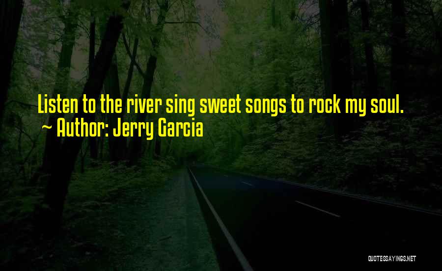 Jerry Garcia Quotes: Listen To The River Sing Sweet Songs To Rock My Soul.