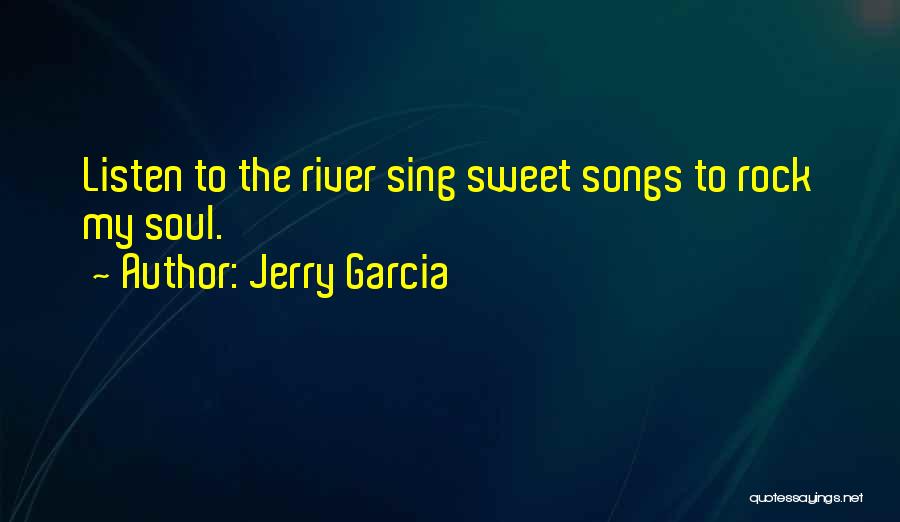 Jerry Garcia Quotes: Listen To The River Sing Sweet Songs To Rock My Soul.