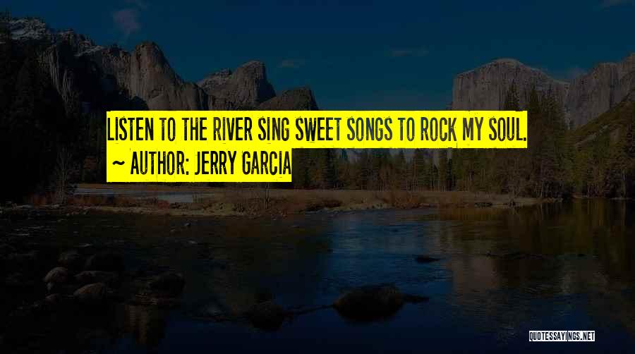 Jerry Garcia Quotes: Listen To The River Sing Sweet Songs To Rock My Soul.