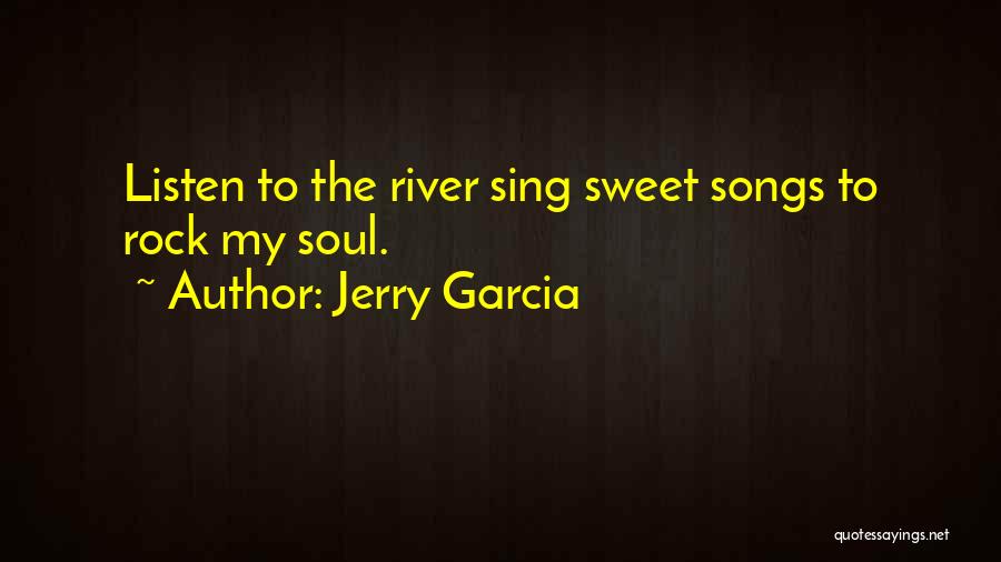 Jerry Garcia Quotes: Listen To The River Sing Sweet Songs To Rock My Soul.