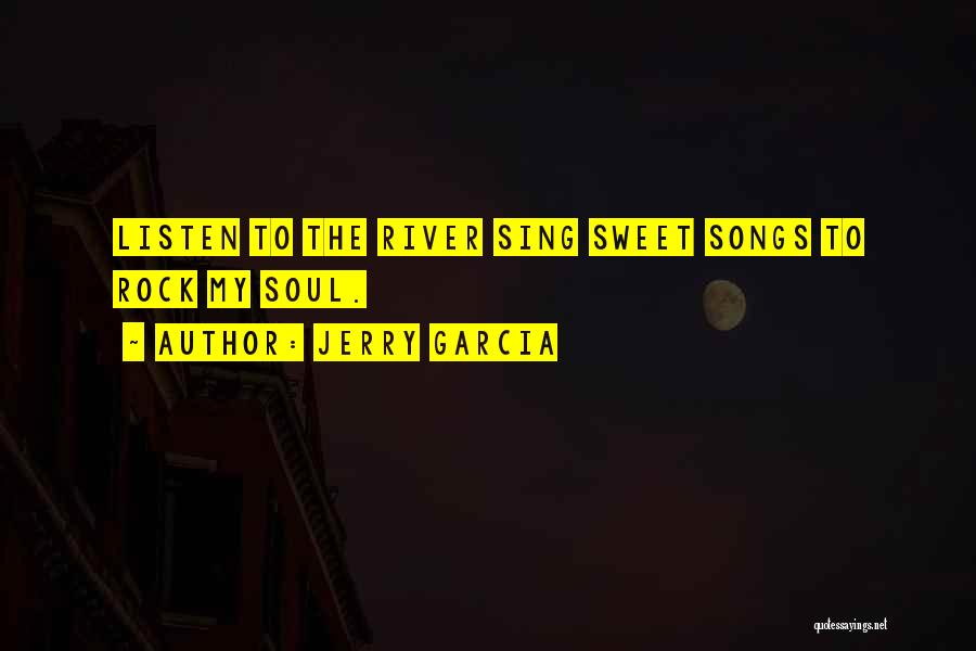 Jerry Garcia Quotes: Listen To The River Sing Sweet Songs To Rock My Soul.