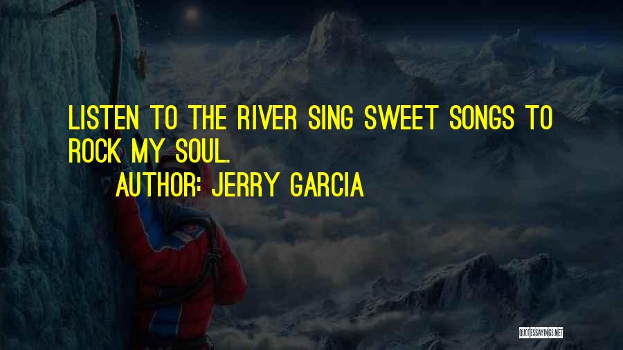 Jerry Garcia Quotes: Listen To The River Sing Sweet Songs To Rock My Soul.
