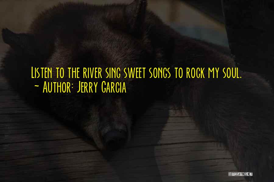 Jerry Garcia Quotes: Listen To The River Sing Sweet Songs To Rock My Soul.