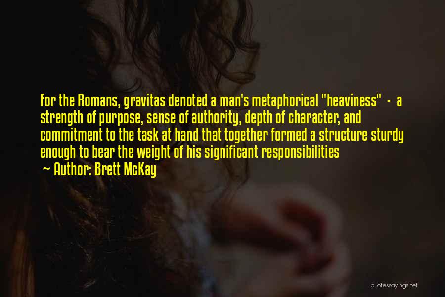 Brett McKay Quotes: For The Romans, Gravitas Denoted A Man's Metaphorical Heaviness - A Strength Of Purpose, Sense Of Authority, Depth Of Character,
